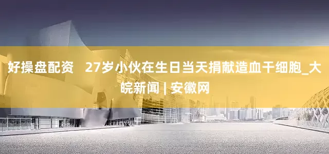 好操盘配资   27岁小伙在生日当天捐献造血干细胞_大皖新闻 | 安徽网