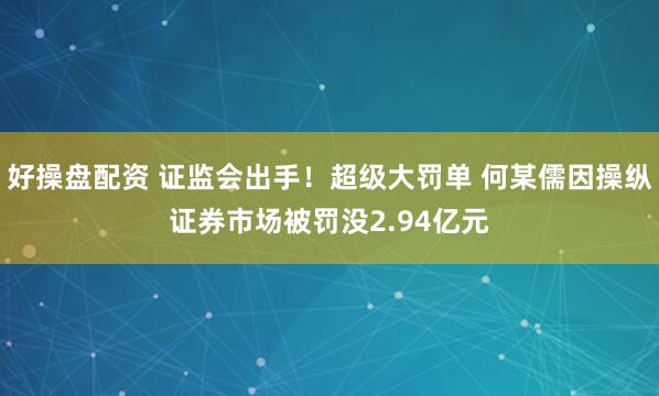 好操盘配资 证监会出手！超级大罚单 何某儒因操纵证券市场被罚没2.94亿元