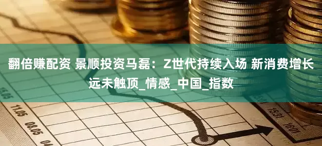 翻倍赚配资 景顺投资马磊：Z世代持续入场 新消费增长远未触顶_情感_中国_指数