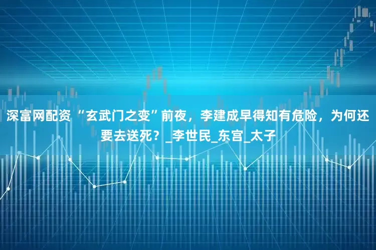 深富网配资 “玄武门之变”前夜，李建成早得知有危险，为何还要去送死？_李世民_东宫_太子