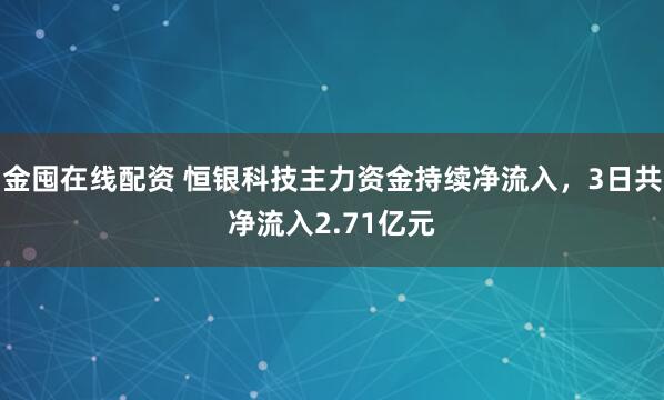 金囤在线配资 恒银科技主力资金持续净流入，3日共净流入2.71亿元