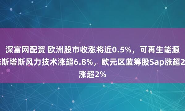 深富网配资 欧洲股市收涨将近0.5%，可再生能源维斯塔斯风力技术涨超6.8%，欧元区蓝筹股Sap涨超2%