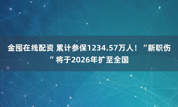 金囤在线配资 累计参保1234.57万人！“新职伤”将于2026年扩至全国