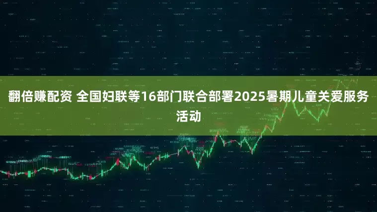 翻倍赚配资 全国妇联等16部门联合部署2025暑期儿童关爱服务活动