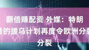翻倍赚配资 外媒：特朗普的援乌计划再度令欧洲分裂