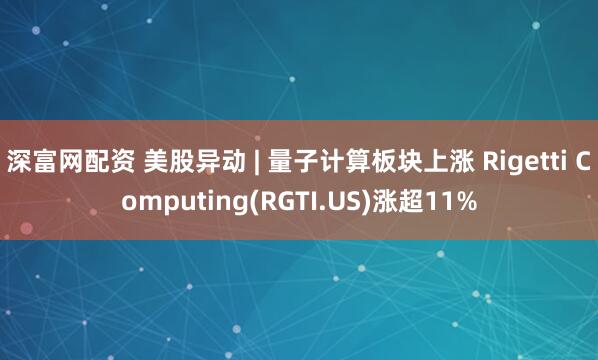 深富网配资 美股异动 | 量子计算板块上涨 Rigetti Computing(RGTI.US)涨超11%
