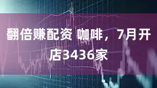 翻倍赚配资 咖啡，7月开店3436家