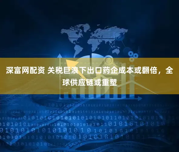 深富网配资 关税巨浪下出口药企成本或翻倍，全球供应链或重塑