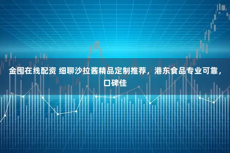 金囤在线配资 细聊沙拉酱精品定制推荐，港东食品专业可靠，口碑佳