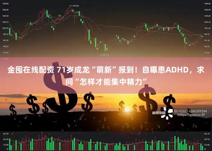 金囤在线配资 71岁成龙“萌新”报到！自曝患ADHD，求问“怎样才能集中精力”