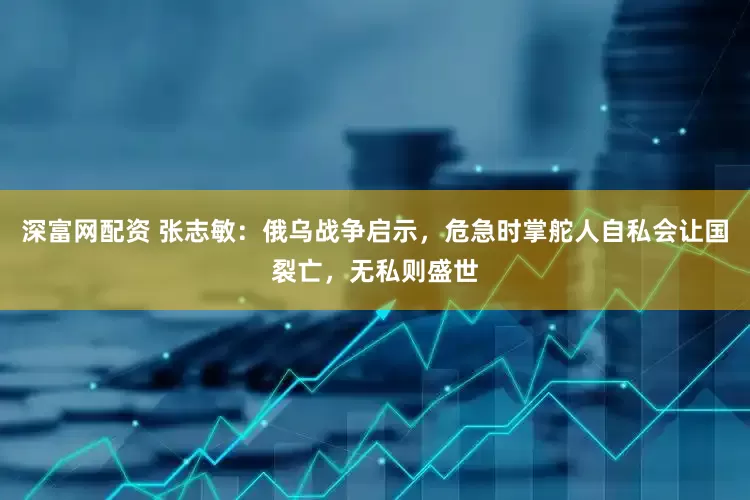 深富网配资 张志敏：俄乌战争启示，危急时掌舵人自私会让国裂亡，无私则盛世