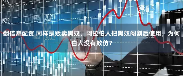 翻倍赚配资 同样是贩卖黑奴，阿拉伯人把黑奴阉割后使用，为何白人没有效仿？
